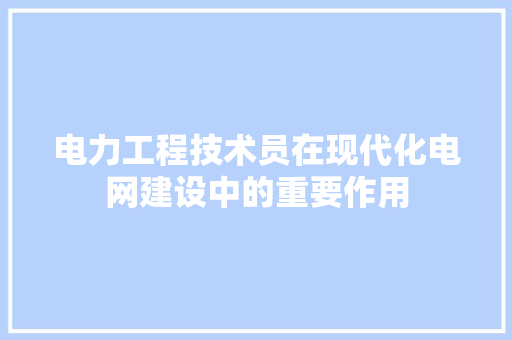 电力工程技术员在现代化电网建设中的重要作用 室内设计