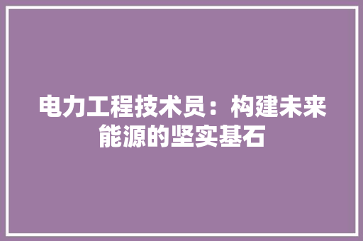 电力工程技术员：构建未来能源的坚实基石