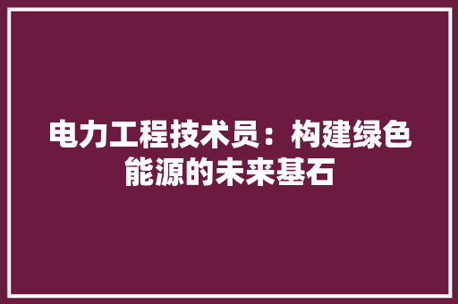 电力工程技术员：构建绿色能源的未来基石 室内设计