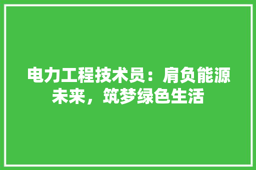 电力工程技术员：肩负能源未来，筑梦绿色生活 室内设计