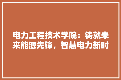 电力工程技术学院：铸就未来能源先锋，智慧电力新时代 室内设计