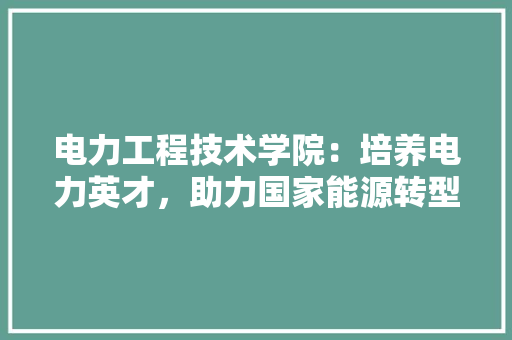 电力工程技术学院：培养电力英才，助力国家能源转型 室内设计