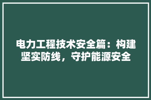 电力工程技术安全篇：构建坚实防线，守护能源安全 室内设计