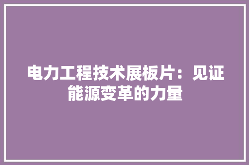电力工程技术展板片：见证能源变革的力量