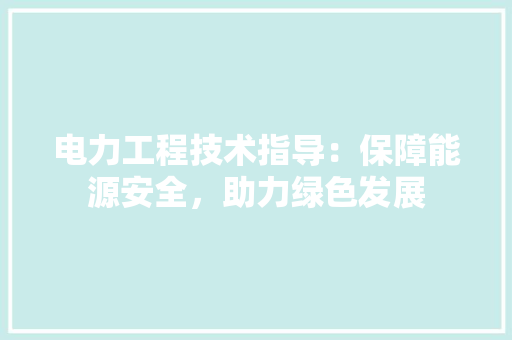 电力工程技术指导：保障能源安全，助力绿色发展