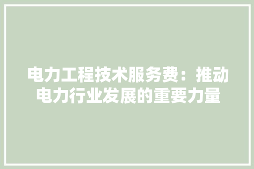 电力工程技术服务费：推动电力行业发展的重要力量