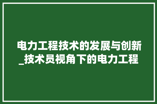 电力工程技术的发展与创新_技术员视角下的电力工程变革 室内设计