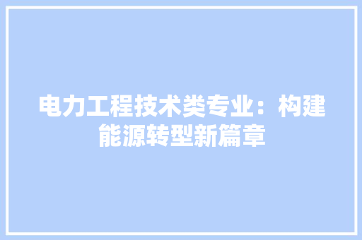 电力工程技术类专业：构建能源转型新篇章 室内设计