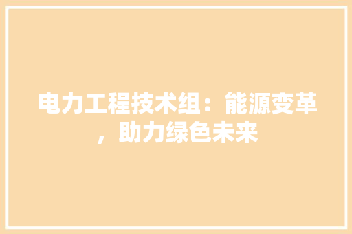 电力工程技术组：能源变革，助力绿色未来 室内设计