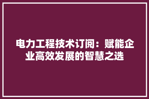 电力工程技术订阅：赋能企业高效发展的智慧之选 室内设计