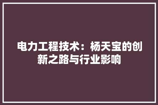 电力工程技术：杨天宝的创新之路与行业影响 室内设计