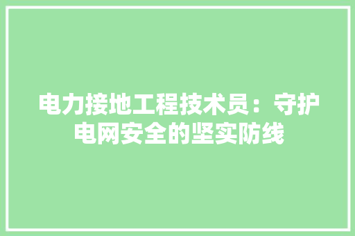 电力接地工程技术员：守护电网安全的坚实防线