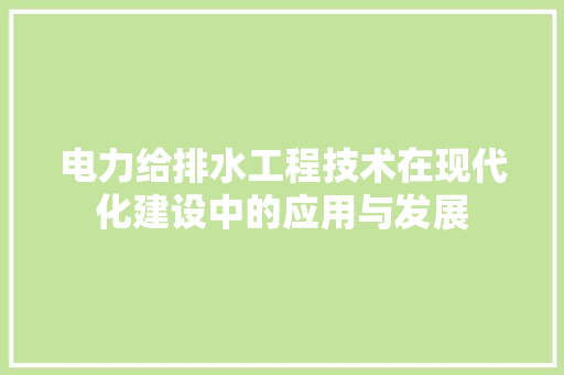 电力给排水工程技术在现代化建设中的应用与发展