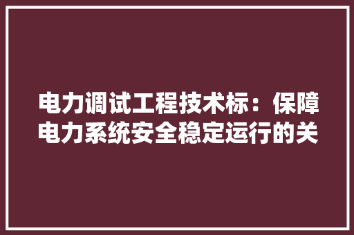 电力调试工程技术标：保障电力系统安全稳定运行的关键 室内设计