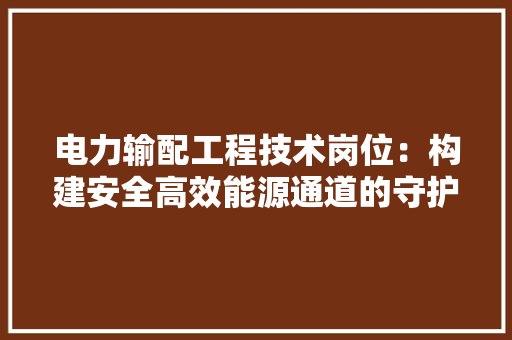 电力输配工程技术岗位：构建安全高效能源通道的守护者 室内设计