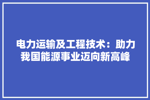 电力运输及工程技术：助力我国能源事业迈向新高峰