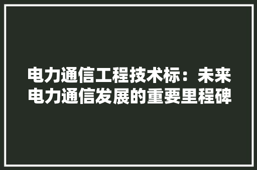 电力通信工程技术标：未来电力通信发展的重要里程碑 室内设计