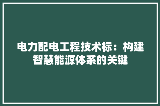 电力配电工程技术标：构建智慧能源体系的关键
