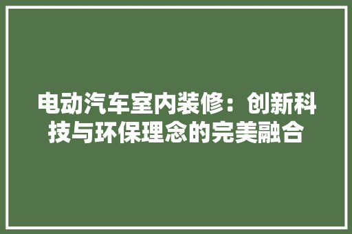 电动汽车室内装修：创新科技与环保理念的完美融合
