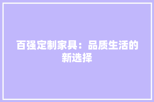 百强定制家具：品质生活的新选择 室内设计