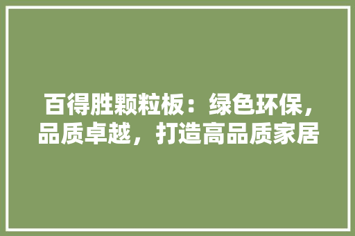 百得胜颗粒板：绿色环保，品质卓越，打造高品质家居生活 室内设计