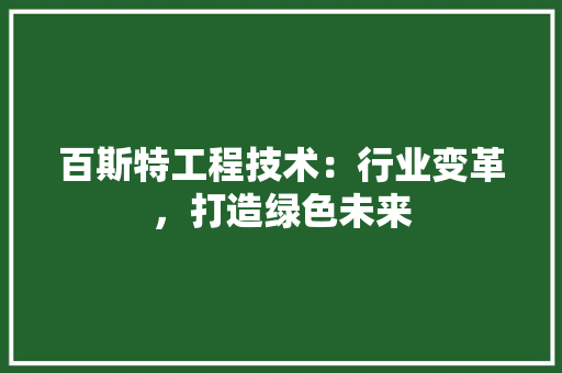 百斯特工程技术：行业变革，打造绿色未来