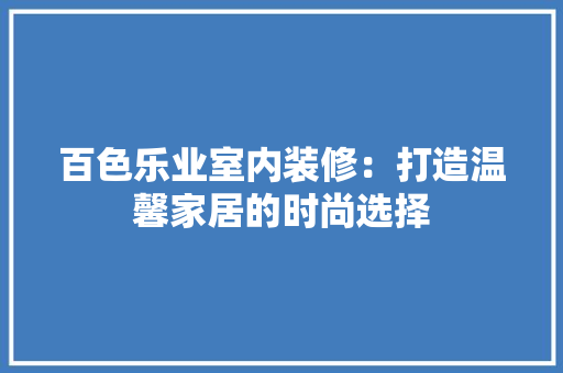 百色乐业室内装修：打造温馨家居的时尚选择 室内设计