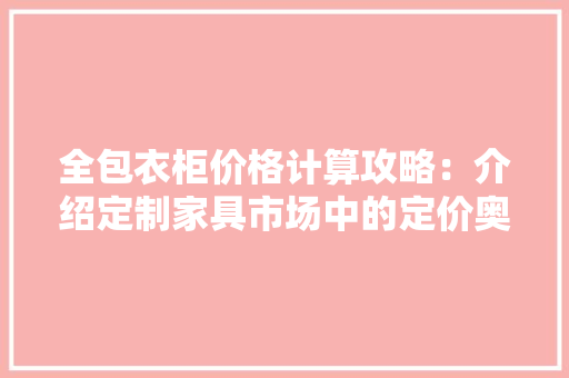 全包衣柜价格计算攻略：介绍定制家具市场中的定价奥秘 家居装修