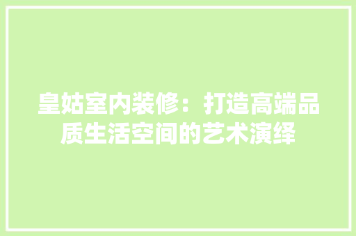 皇姑室内装修：打造高端品质生活空间的艺术演绎