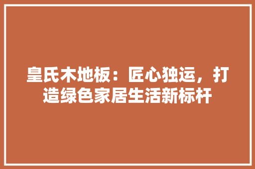 皇氏木地板：匠心独运，打造绿色家居生活新标杆 室内设计