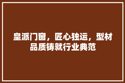 皇派门窗，匠心独运，型材品质铸就行业典范