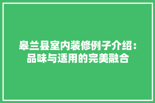 皋兰县室内装修例子介绍：品味与适用的完美融合 室内设计