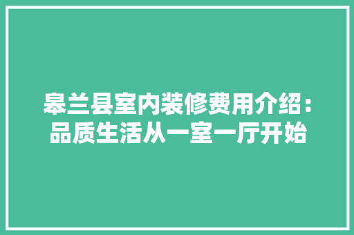 皋兰县室内装修费用介绍：品质生活从一室一厅开始