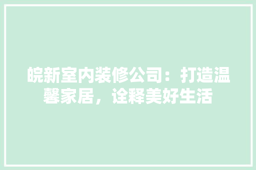 皖新室内装修公司：打造温馨家居，诠释美好生活 室内设计