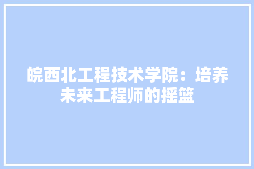 皖西北工程技术学院：培养未来工程师的摇篮 室内设计