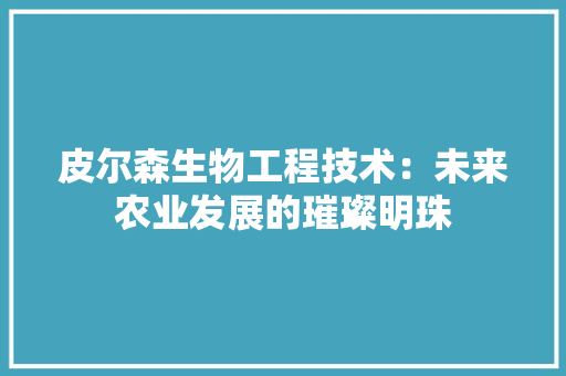 皮尔森生物工程技术：未来农业发展的璀璨明珠 室内设计