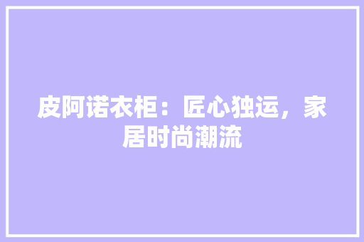 皮阿诺衣柜：匠心独运，家居时尚潮流 室内设计