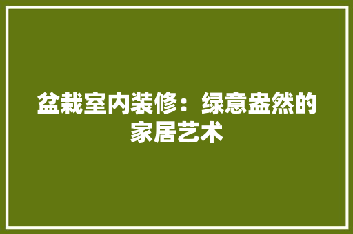 盆栽室内装修：绿意盎然的家居艺术 室内设计