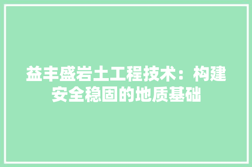 益丰盛岩土工程技术：构建安全稳固的地质基础 室内设计