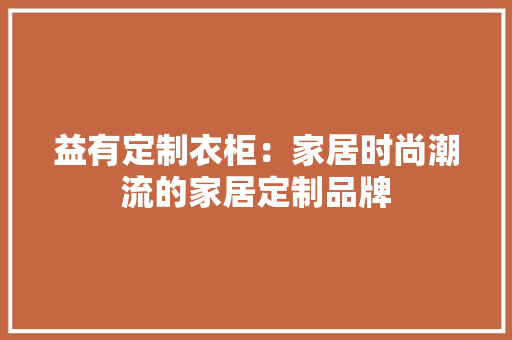 益有定制衣柜：家居时尚潮流的家居定制品牌