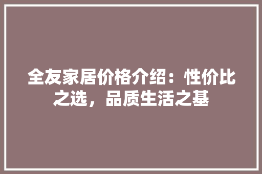 全友家居价格介绍：性价比之选，品质生活之基 家居装修