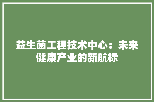 益生菌工程技术中心：未来健康产业的新航标