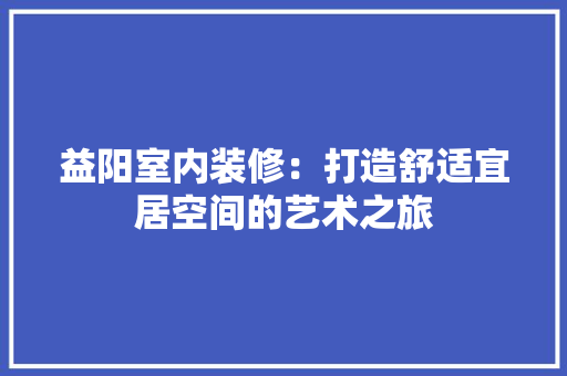 益阳室内装修：打造舒适宜居空间的艺术之旅 室内设计