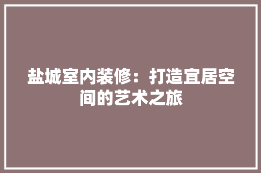 盐城室内装修：打造宜居空间的艺术之旅 室内设计