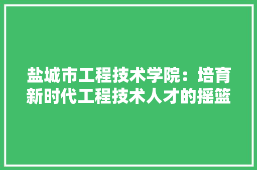 盐城市工程技术学院：培育新时代工程技术人才的摇篮 室内设计