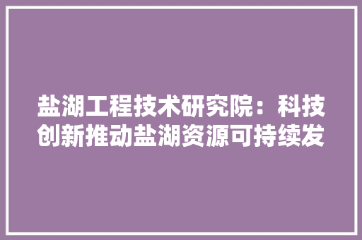 盐湖工程技术研究院：科技创新推动盐湖资源可持续发展 室内设计