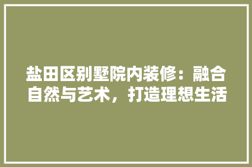 盐田区别墅院内装修：融合自然与艺术，打造理想生活空间 室内设计
