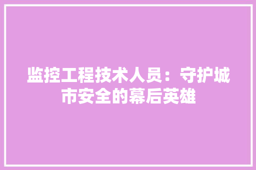 监控工程技术人员：守护城市安全的幕后英雄 室内设计