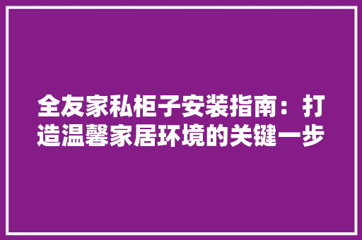 全友家私柜子安装指南：打造温馨家居环境的关键一步 家居装修