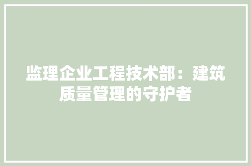 监理企业工程技术部：建筑质量管理的守护者